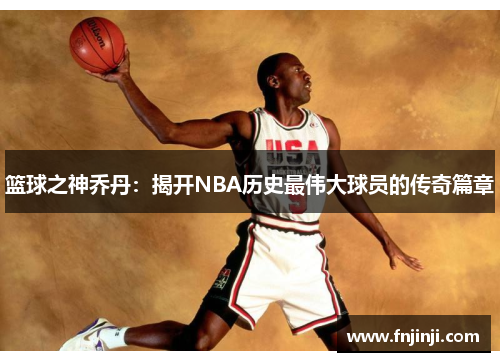 篮球之神乔丹：揭开NBA历史最伟大球员的传奇篇章