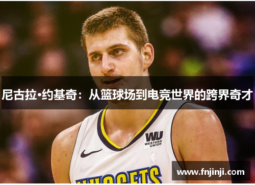 尼古拉·约基奇：从篮球场到电竞世界的跨界奇才