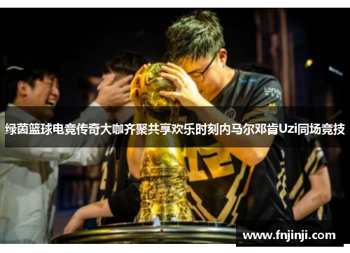 绿茵篮球电竞传奇大咖齐聚共享欢乐时刻内马尔邓肯Uzi同场竞技