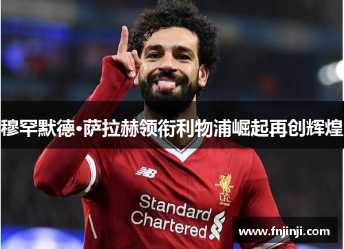 穆罕默德·萨拉赫领衔利物浦崛起再创辉煌
