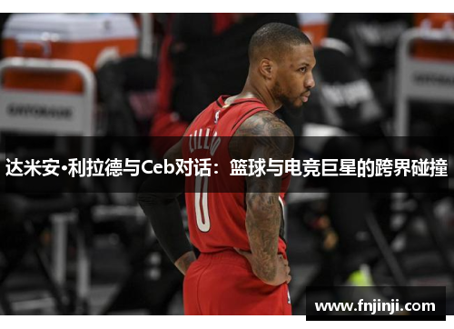 达米安·利拉德与Ceb对话：篮球与电竞巨星的跨界碰撞
