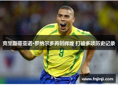 克里斯蒂亚诺·罗纳尔多再创辉煌 打破多项历史记录