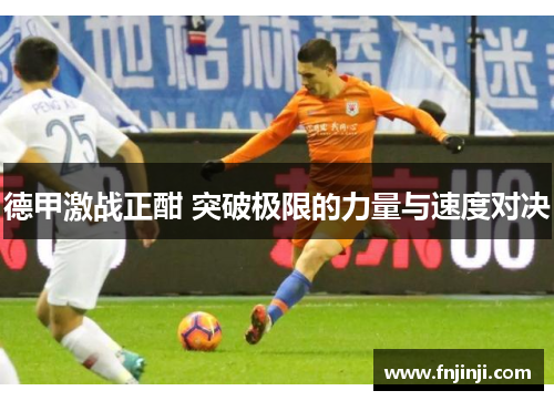 德甲激战正酣 突破极限的力量与速度对决