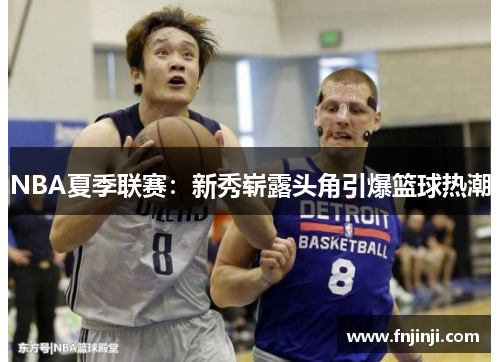 NBA夏季联赛：新秀崭露头角引爆篮球热潮