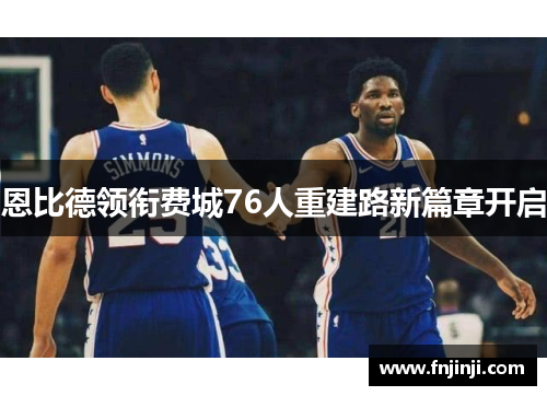恩比德领衔费城76人重建路新篇章开启