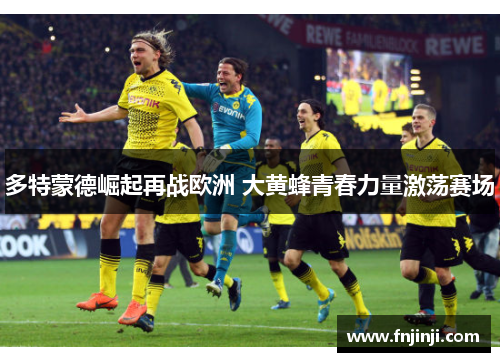 多特蒙德崛起再战欧洲 大黄蜂青春力量激荡赛场