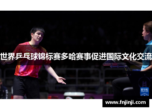 世界乒乓球锦标赛多哈赛事促进国际文化交流