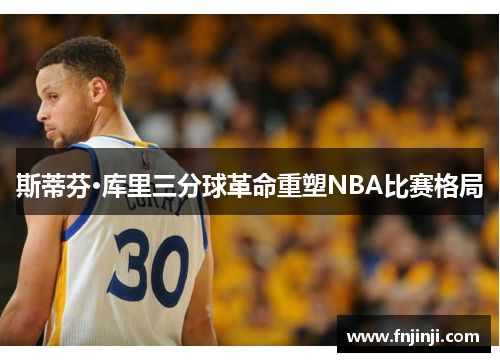 斯蒂芬·库里三分球革命重塑NBA比赛格局