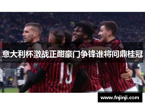 意大利杯激战正酣豪门争锋谁将问鼎桂冠