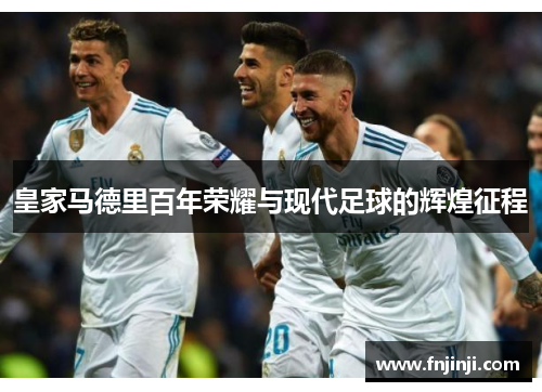 皇家马德里百年荣耀与现代足球的辉煌征程