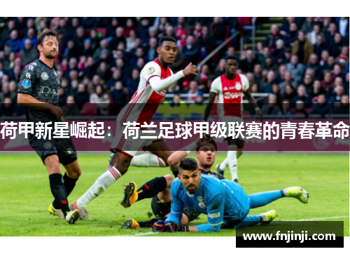 荷甲新星崛起：荷兰足球甲级联赛的青春革命