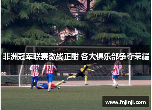 非洲冠军联赛激战正酣 各大俱乐部争夺荣耀