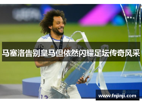 马塞洛告别皇马但依然闪耀足坛传奇风采