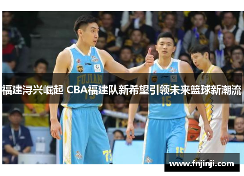 福建浔兴崛起 CBA福建队新希望引领未来篮球新潮流