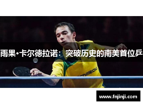 雨果·卡尔德拉诺：突破历史的南美首位乒