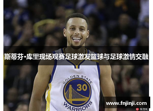 斯蒂芬·库里现场观赛足球激发篮球与足球激情交融