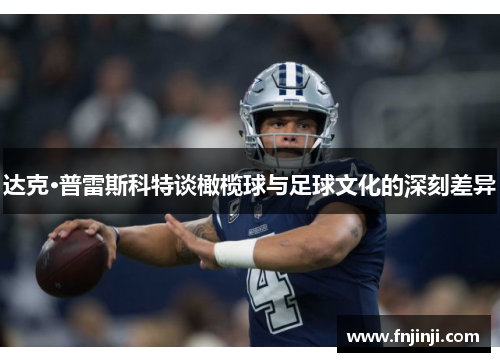 达克·普雷斯科特谈橄榄球与足球文化的深刻差异