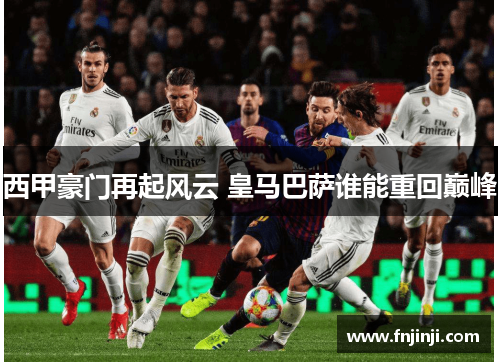 西甲豪门再起风云 皇马巴萨谁能重回巅峰