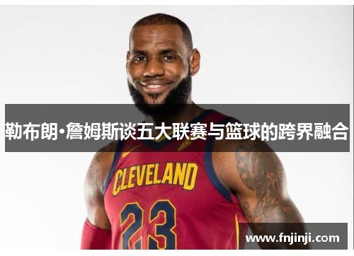 勒布朗·詹姆斯谈五大联赛与篮球的跨界融合