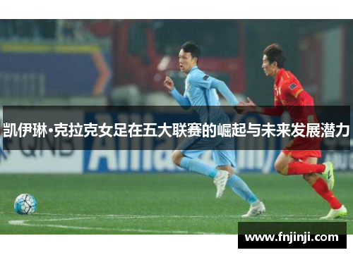 凯伊琳·克拉克女足在五大联赛的崛起与未来发展潜力