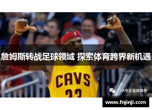 詹姆斯转战足球领域 探索体育跨界新机遇