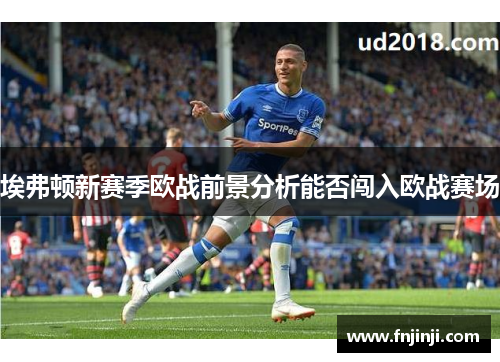 埃弗顿新赛季欧战前景分析能否闯入欧战赛场