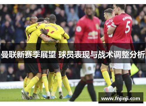 曼联新赛季展望 球员表现与战术调整分析