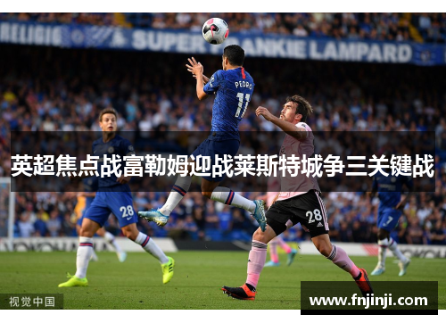 英超焦点战富勒姆迎战莱斯特城争三关键战