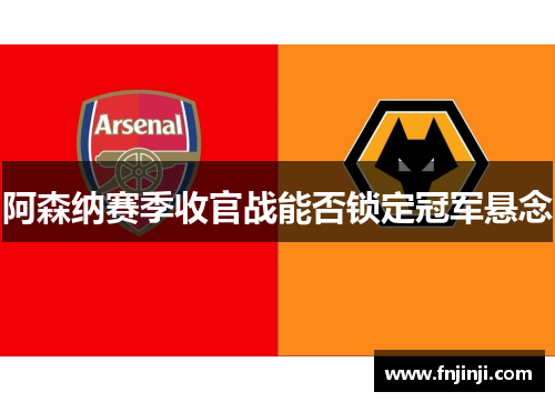 阿森纳赛季收官战能否锁定冠军悬念