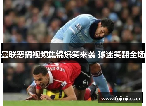 曼联恶搞视频集锦爆笑来袭 球迷笑翻全场