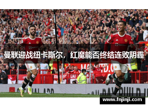 曼联迎战纽卡斯尔，红魔能否终结连败阴霾