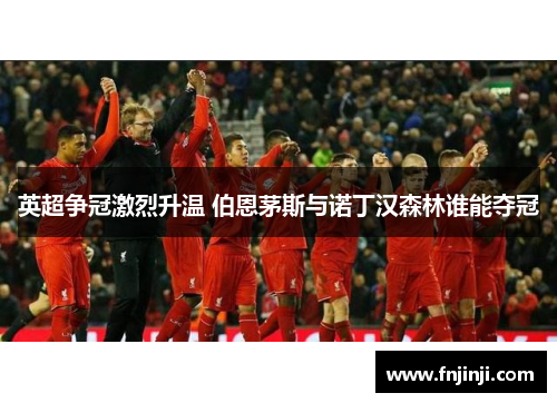 英超争冠激烈升温 伯恩茅斯与诺丁汉森林谁能夺冠