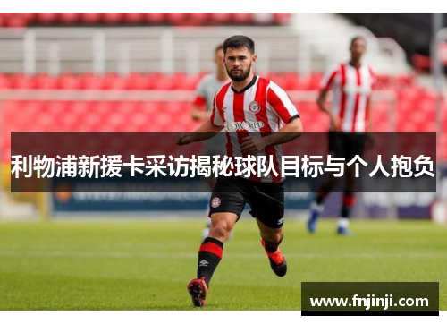 利物浦新援卡采访揭秘球队目标与个人抱负