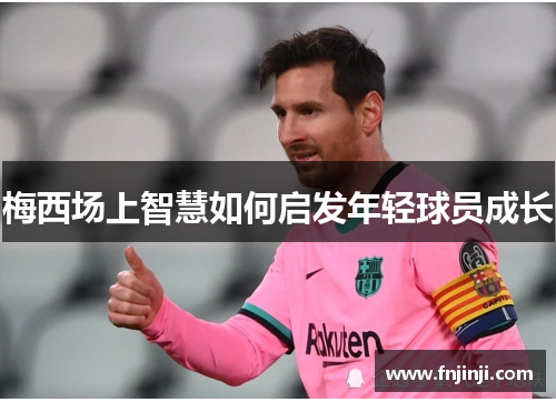 梅西场上智慧如何启发年轻球员成长