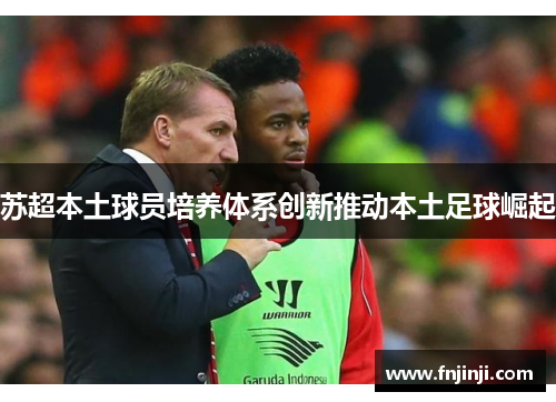 苏超本土球员培养体系创新推动本土足球崛起