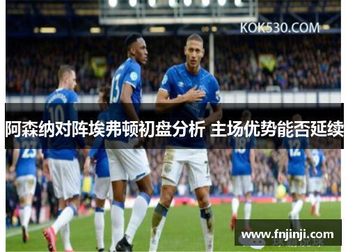 阿森纳对阵埃弗顿初盘分析 主场优势能否延续