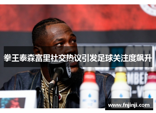 拳王泰森富里社交热议引发足球关注度飙升