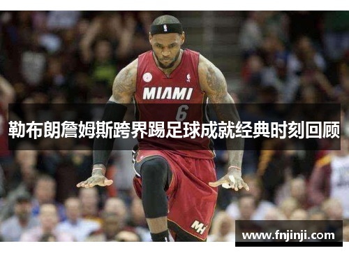 勒布朗詹姆斯跨界踢足球成就经典时刻回顾