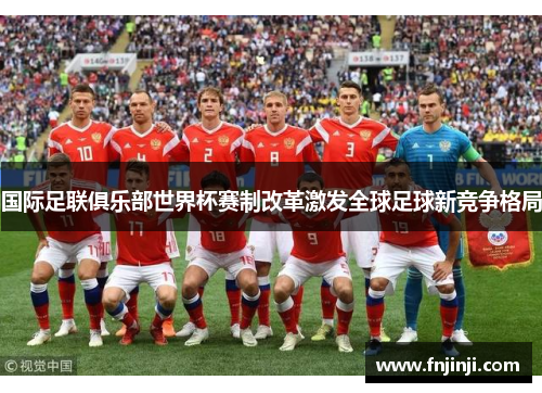 国际足联俱乐部世界杯赛制改革激发全球足球新竞争格局