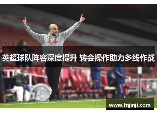 英超球队阵容深度提升 转会操作助力多线作战