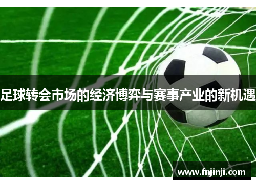 足球转会市场的经济博弈与赛事产业的新机遇