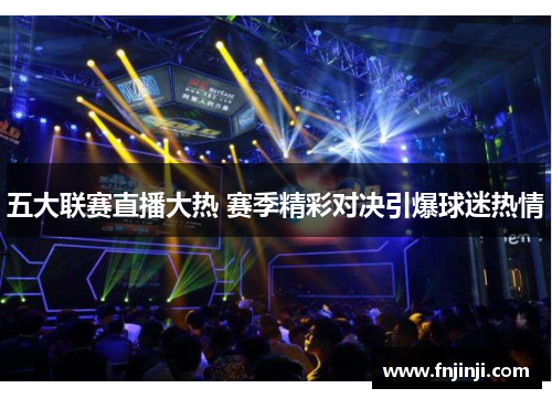 五大联赛直播大热 赛季精彩对决引爆球迷热情